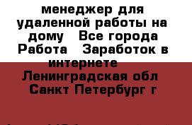 менеджер для удаленной работы на дому - Все города Работа » Заработок в интернете   . Ленинградская обл.,Санкт-Петербург г.